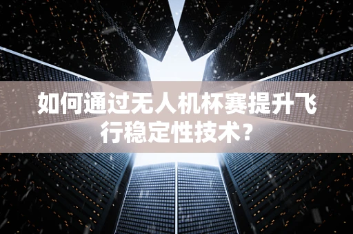 如何通过无人机杯赛提升飞行稳定性技术？