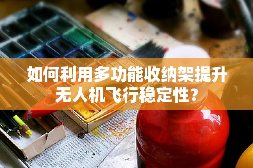 如何利用多功能收纳架提升无人机飞行稳定性？