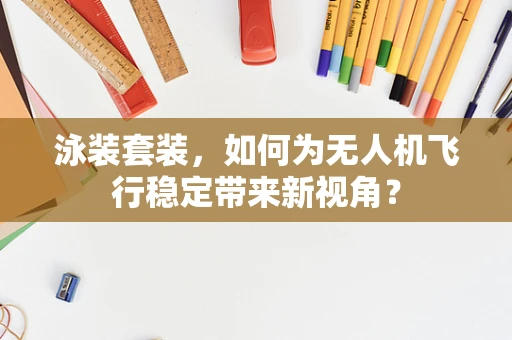 泳装套装，如何为无人机飞行稳定带来新视角？