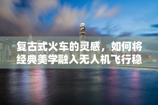 复古式火车的灵感，如何将经典美学融入无人机飞行稳定技术中？