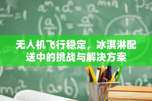 无人机飞行稳定，冰淇淋配送中的挑战与解决方案