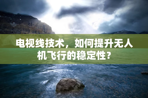 电视线技术，如何提升无人机飞行的稳定性？