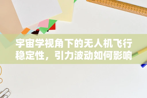 宇宙学视角下的无人机飞行稳定性，引力波动如何影响飞行轨迹？
