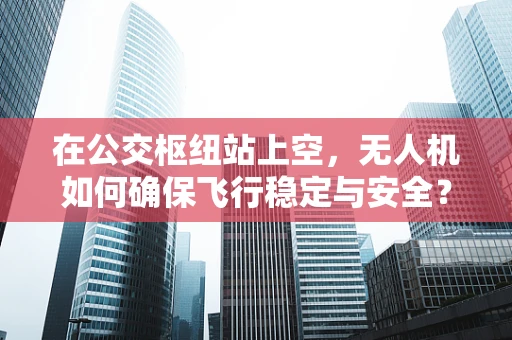 在公交枢纽站上空，无人机如何确保飞行稳定与安全？