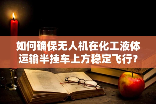 如何确保无人机在化工液体运输半挂车上方稳定飞行？