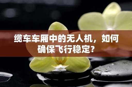 缆车车厢中的无人机，如何确保飞行稳定？