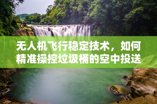 无人机飞行稳定技术，如何精准操控垃圾桶的空中投送？