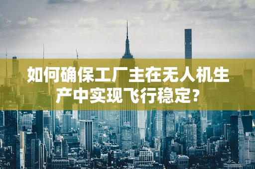 如何确保工厂主在无人机生产中实现飞行稳定？