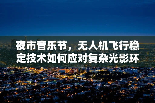 夜市音乐节，无人机飞行稳定技术如何应对复杂光影环境？