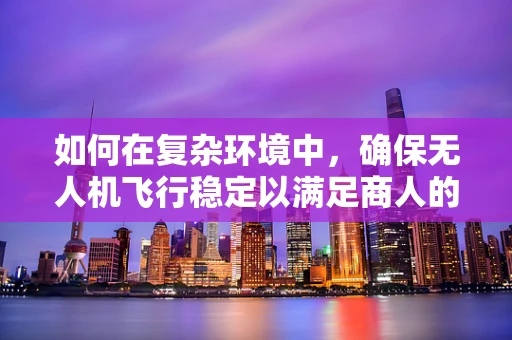 如何在复杂环境中，确保无人机飞行稳定以满足商人的高要求？