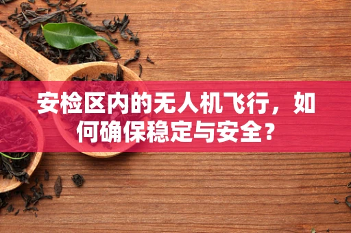 安检区内的无人机飞行，如何确保稳定与安全？