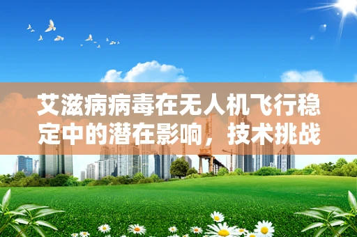 艾滋病病毒在无人机飞行稳定中的潜在影响，技术挑战与防护策略