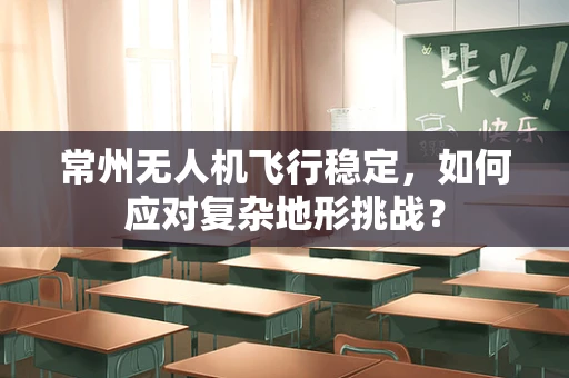 常州无人机飞行稳定，如何应对复杂地形挑战？