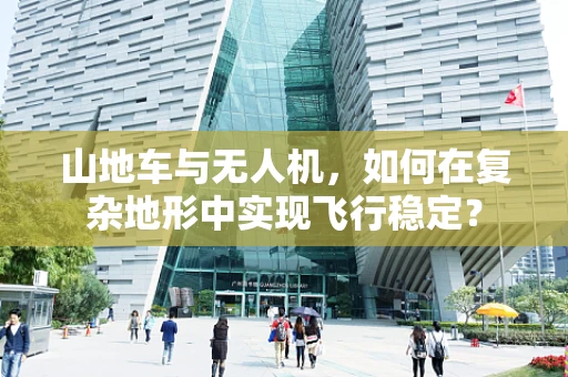 山地车与无人机，如何在复杂地形中实现飞行稳定？