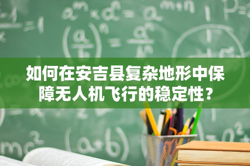 如何在安吉县复杂地形中保障无人机飞行的稳定性？
