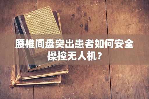 腰椎间盘突出患者如何安全操控无人机？