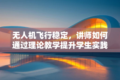 无人机飞行稳定，讲师如何通过理论教学提升学生实践能力？