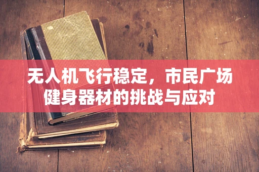无人机飞行稳定，市民广场健身器材的挑战与应对