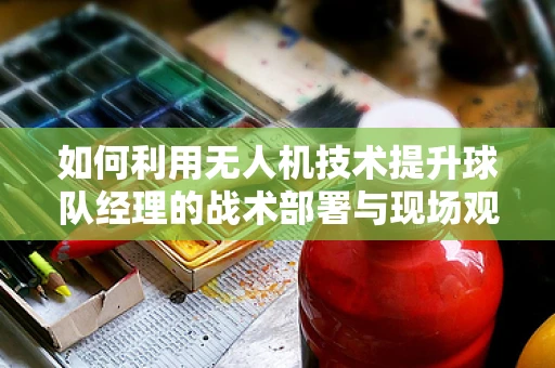 如何利用无人机技术提升球队经理的战术部署与现场观察？