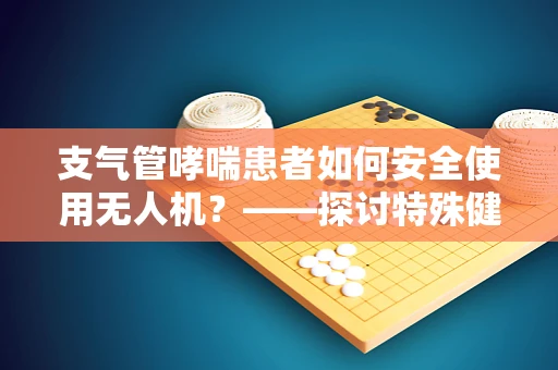 支气管哮喘患者如何安全使用无人机？——探讨特殊健康状况下的飞行稳定策略