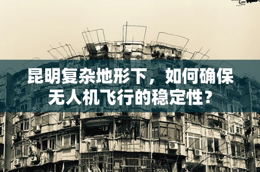 昆明复杂地形下，如何确保无人机飞行的稳定性？