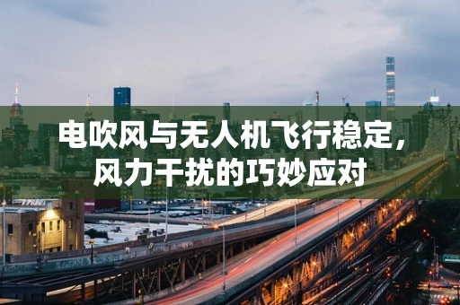 电吹风与无人机飞行稳定，风力干扰的巧妙应对