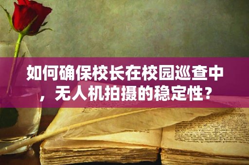如何确保校长在校园巡查中，无人机拍摄的稳定性？