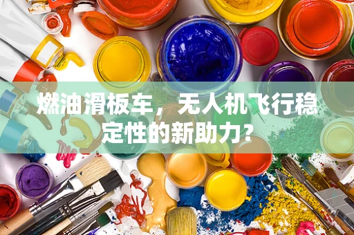 燃油滑板车，无人机飞行稳定性的新助力？