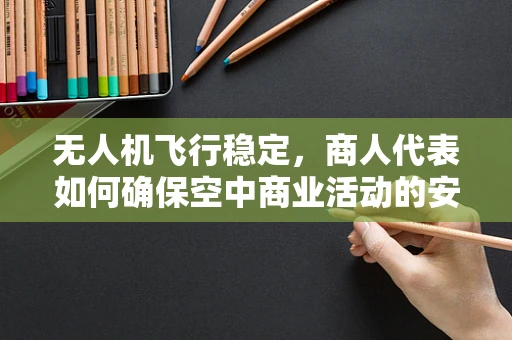 无人机飞行稳定，商人代表如何确保空中商业活动的安全与高效？