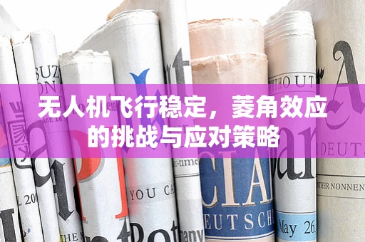 无人机飞行稳定，菱角效应的挑战与应对策略