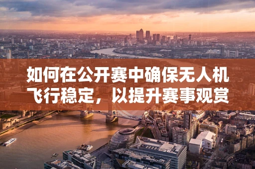 如何在公开赛中确保无人机飞行稳定，以提升赛事观赏性？
