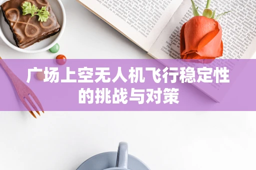 广场上空无人机飞行稳定性的挑战与对策