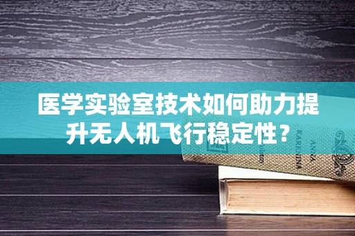 医学实验室技术如何助力提升无人机飞行稳定性？