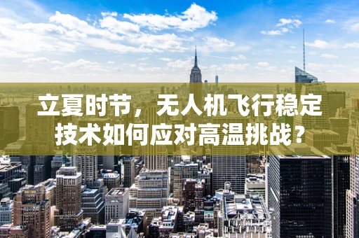 立夏时节，无人机飞行稳定技术如何应对高温挑战？
