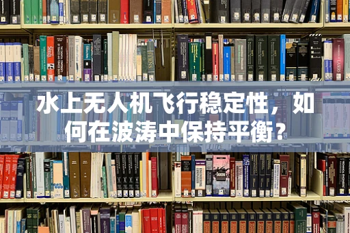 水上无人机飞行稳定性，如何在波涛中保持平衡？