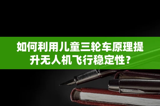 如何利用儿童三轮车原理提升无人机飞行稳定性？