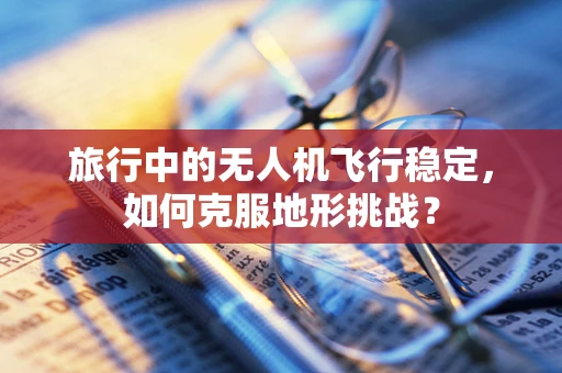 旅行中的无人机飞行稳定，如何克服地形挑战？