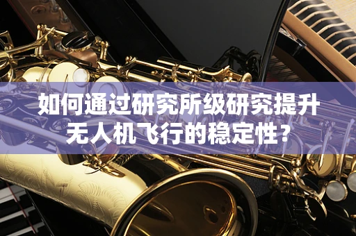如何通过研究所级研究提升无人机飞行的稳定性？
