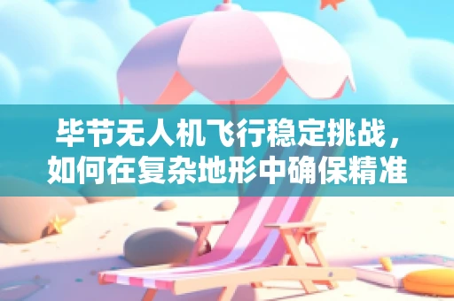 毕节无人机飞行稳定挑战，如何在复杂地形中确保精准操控？
