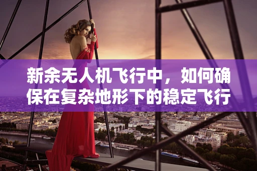 新余无人机飞行中，如何确保在复杂地形下的稳定飞行？