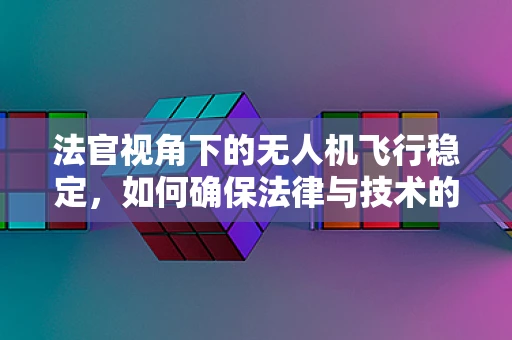法官视角下的无人机飞行稳定，如何确保法律与技术的和谐共舞？
