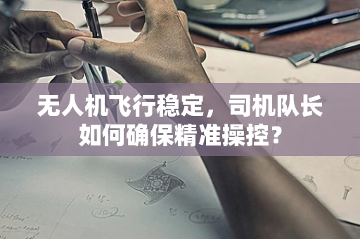 无人机飞行稳定，司机队长如何确保精准操控？