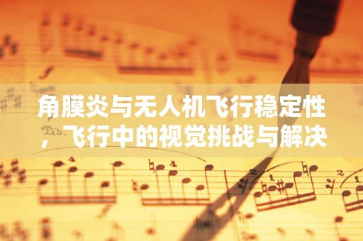 角膜炎与无人机飞行稳定性，飞行中的视觉挑战与解决方案
