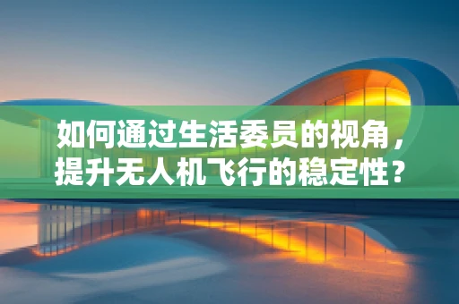 如何通过生活委员的视角，提升无人机飞行的稳定性？
