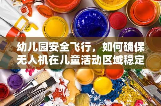 幼儿园安全飞行，如何确保无人机在儿童活动区域稳定飞行？
