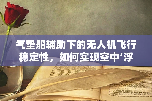 气垫船辅助下的无人机飞行稳定性，如何实现空中‘浮力’？