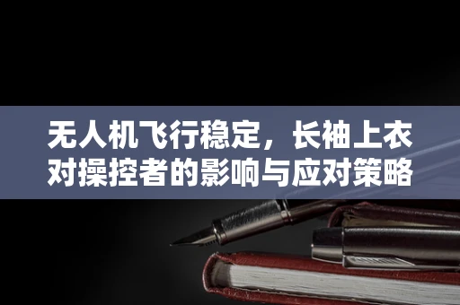 无人机飞行稳定，长袖上衣对操控者的影响与应对策略