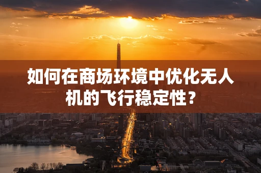 如何在商场环境中优化无人机的飞行稳定性？