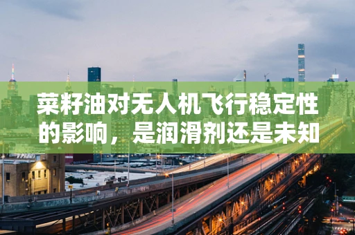 菜籽油对无人机飞行稳定性的影响，是润滑剂还是未知因素？