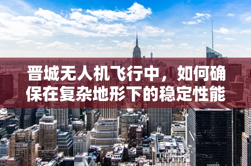晋城无人机飞行中，如何确保在复杂地形下的稳定性能？